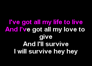 I've got all my life to live
And I've got all my love to

give
And I'll survive
I will survive hey hey