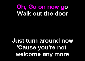 Oh, Go on now go
Walk out the door

Just turn around now
'Cause you're not
welcome any more