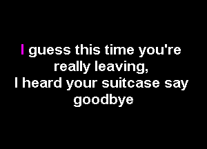 lguessu stHneyouTe
really leaving,

I heard your suitcase say
goodbye