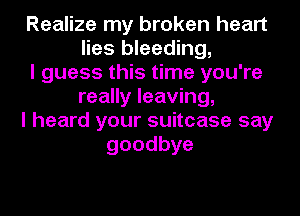 Realize my broken heart
lies bleeding,
I guess this time you're
really leaving,
I heard your suitcase say
goodbye