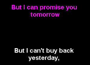 But I can promise you
tomorrow

But I can't buy back
yesterday,