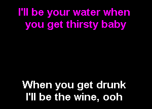 I'll be your water when
you get thirsty baby

When you get drunk
I'll be the wine, ooh