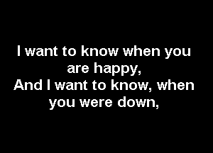 I want to know when you
are happy,

And I want to know, when
you were down,