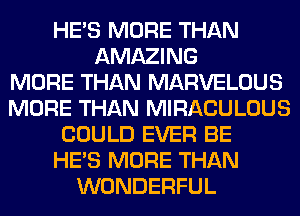 HE'S MORE THAN
AMAZING
MORE THAN MARVELOUS
MORE THAN MIRACULOUS
COULD EVER BE
HE'S MORE THAN
WONDERFUL