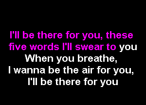 I'll be there for you, these
five words I'll swear to you
When you breathe,

I wanna be the air for you,
I'll be there for you