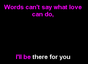 Words can't say what love
can do,

I'll be there for you