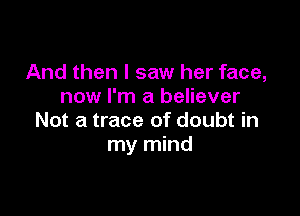 And then I saw her face,
now I'm a believer

Not a trace of doubt in
my mind