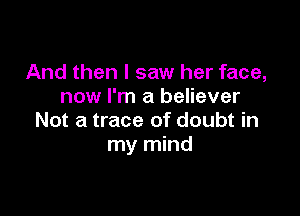 And then I saw her face,
now I'm a believer

Not a trace of doubt in
my mind