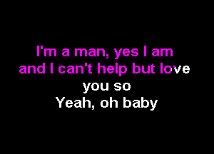 I'm a man, yes I am
and I can't help but love

you so
Yeah, oh baby