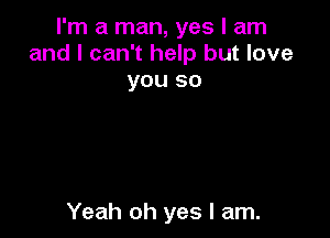 I'm a man, yes I am
and I can't help but love
you so

Yeah oh yes I am.