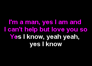 I'm a man, yes I am and
I can't help but love you so

Yes I know, yeah yeah,
yes I know