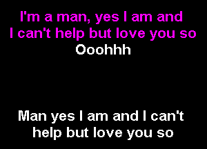 I'm a man, yes I am and
I can't help but love you so
Ooohhh

Man yes I am and I can't
help but love you so