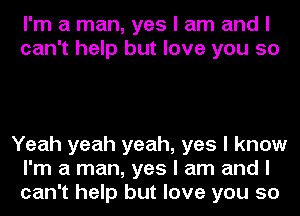 I'm a man, yes I am and I
can't help but love you 50

Yeah yeah yeah, yes I know
I'm a man, yes I am and I
can't help but love you so