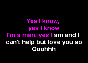 Yes I know,
yes I know

I'm a man, yes I am and I
can't help but love you so
Ooohhh