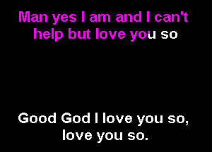 Man yes I am and I can't
help but love you so

Good God I love you so,
love you so.