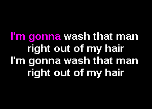 I'm gonna wash that man
right out of my hair
I'm gonna wash that man
right out of my hair