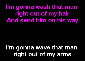 I'm gonna wash that man
right out of my hair
And send him on his way

I'm gonna wave that man
right out of my arms