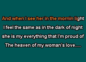 And when I see her in the mornin light
lfeel the same as in the dark of night
she is my everything that Pm proud of

The heaven of my womants love .....