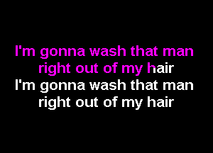 I'm gonna wash that man
right out of my hair
I'm gonna wash that man
right out of my hair