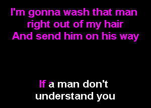 I'm gonna wash that man
right out of my hair
And send him on his way

If a man don't
understand you