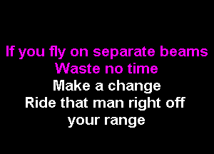 If you fly on separate beams
Waste no time

Make a change
Ride that man right off
your range