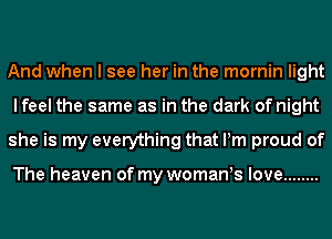 And when I see her in the mornin light
lfeel the same as in the dark of night
she is my everything that Pm proud of

The heaven of my womants love ........