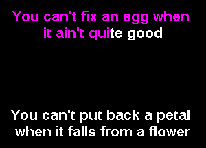 You can't fix an egg when
it ain't quite good

You can't put back a petal
when it falls from a flower