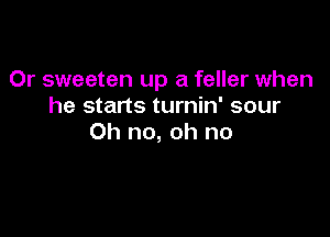 Or sweeten up a feller when
he starts turnin' sour

Oh no, oh no