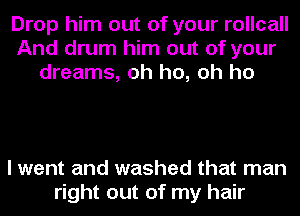 Drop him out of your rollcall
And drum him out of your
dreams, oh ho, oh ho

I went and washed that man
right out of my hair