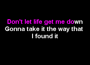 Don't let life get me down
Gonna take it the way that

I found it