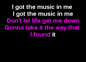 I got the music in me
I got the music in me
Don't let life get me down
Gonna take it the way that
I found it