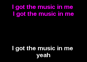 I got the music in me
I got the music in me

I got the music in me
yeah