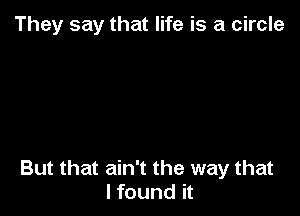 They say that life is a circle

But that ain't the way that
lfound it