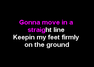 Gonna move in a
straight line

Keepin my feet firmly
on the ground