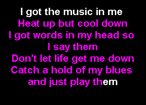 I got the music in me
Heat up but cool down
I got words in my head so
I say them
Don't let life get me down
Catch a hold of my blues
and just play them