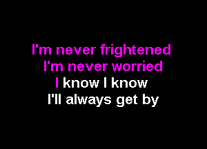 I'm never frightened
I'm never worried

I know I know
I'll always get by