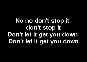 No no don't stop it
don't stop it

Don't let it get you down
Don't let it get you down