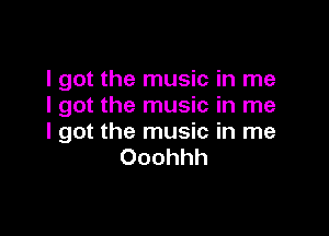 I got the music in me
I got the music in me

I got the music in me
Ooohhh