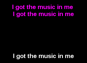 I got the music in me
I got the music in me

I got the music in me