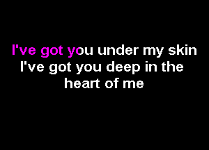 I've got you under my skin
I've got you deep in the

heart of me