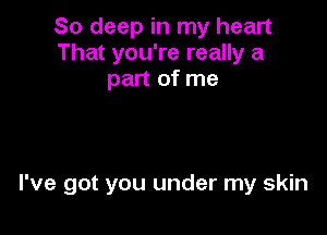 So deep in my heart
That you're really a
part of me

I've got you under my skin