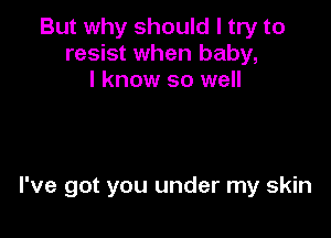 But why should I try to
resist when baby,
I know so well

I've got you under my skin