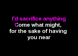 I'd sacrifice anything
Come what might,

for the sake of having
you near