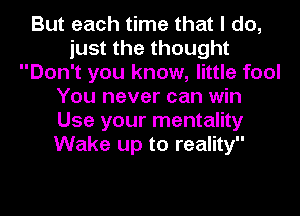 But each time that I do,
just the thought
Don't you know, little fool
You never can win
Use your mentality
Wake up to reality