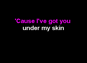 'Cause I've got you
under my skin