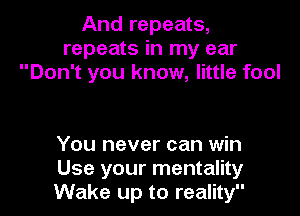 And repeats,
repeats in my ear
Don't you know, little fool

You never can win
Use your mentality
Wake up to reality