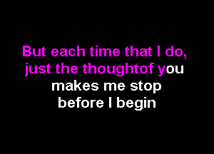 But each time that I do,
just the thoughtof you

makes me stop
before I begin