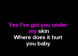 Yes I've got you under

my skin
Where does it hurt
you baby
