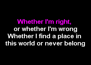 Whether I'm right,
or whether I'm wrong

Whether I find a place in
this world or never belong