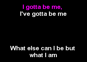 I gotta be me,
I've gotta be me

What else can I be but
what I am